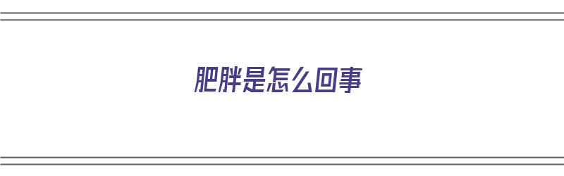 肥胖是怎么回事（肥胖是怎么回事肥胖的原因有哪些）