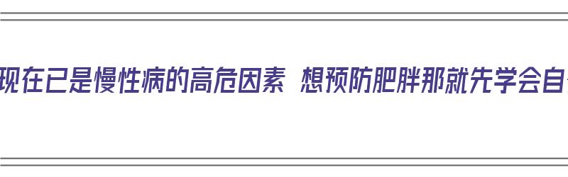 肥胖现在已是慢性病的高危因素 想预防肥胖那就先学会自律（肥胖带来的慢性疾病）