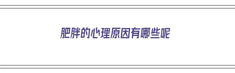 肥胖的心理原因有哪些呢（肥胖的心理原因有哪些呢图片）