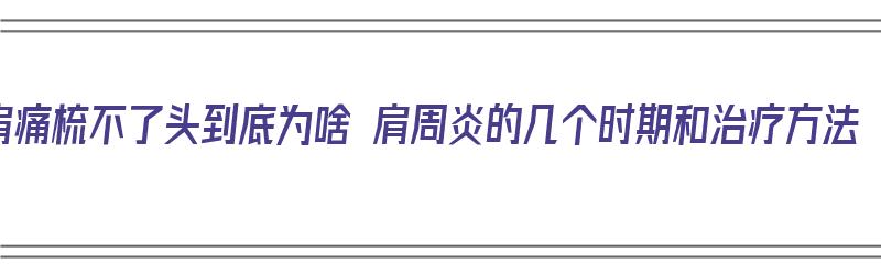 肩痛梳不了头到底为啥 肩周炎的几个时期和治疗方法（肩疼不能梳头）