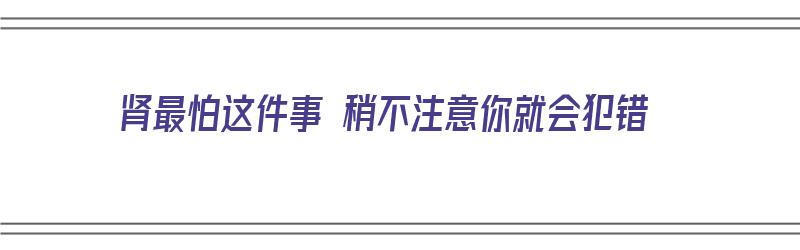 肾最怕这件事 稍不注意你就会犯错（肾最怕的几件事）