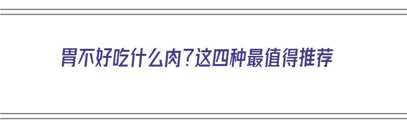 胃不好吃什么肉？这四种最值得推荐（胃不好吃什么肉比较好）