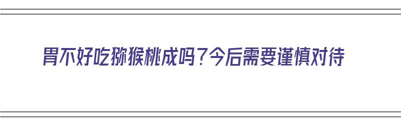 胃不好吃猕猴桃成吗？今后需要谨慎对待（胃不好吃猕猴桃好吗）