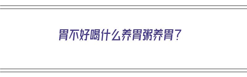 胃不好喝什么养胃粥养胃？（胃不好喝什么养胃粥养胃的）