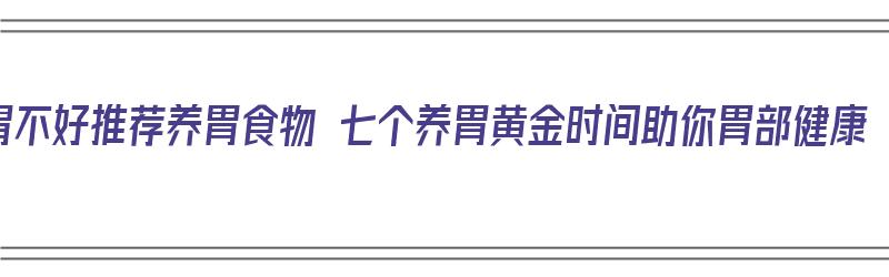 胃不好推荐养胃食物 七个养胃黄金时间助你胃部健康（胃不好,养胃的食物都有哪些?）