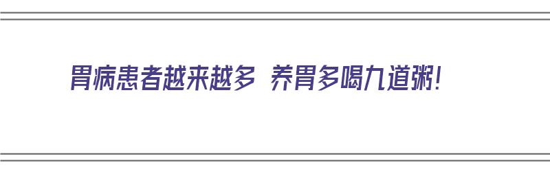 胃病患者越来越多 养胃多喝九道粥！（胃病患者越来越多 养胃多喝九道粥好吗）