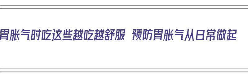 胃胀气时吃这些越吃越舒服 预防胃胀气从日常做起（胃胀气应该避免吃什么）