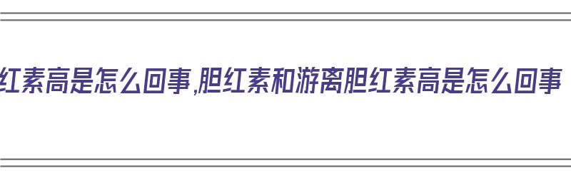 胆红素高是怎么回事,胆红素和游离胆红素高是怎么回事（胆红素和游离胆红素的区别）