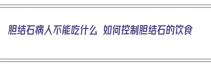 胆结石病人不能吃什么 如何控制胆结石的饮食（胆结石病人不能吃什么 如何控制胆结石的饮食）