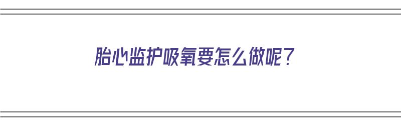 胎心监护吸氧要怎么做呢？（胎心监护吸氧怎么吸有效）