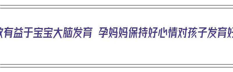 胎教有益于宝宝大脑发育 孕妈妈保持好心情对孩子发育好（孕妇胎教对孩子大脑好）