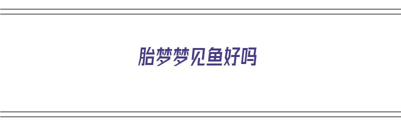 胎梦梦见鱼好吗（胎梦梦见鱼好吗周公解梦）