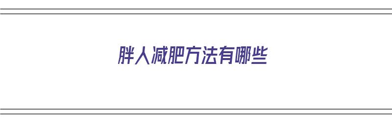 胖人减肥方法有哪些（胖人减肥方法有哪些呢）