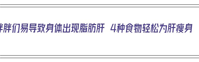 胖胖们易导致身体出现脂肪肝 4种食物轻松为肝瘦身（肥胖导致的脂肪肝吃什么食物好）