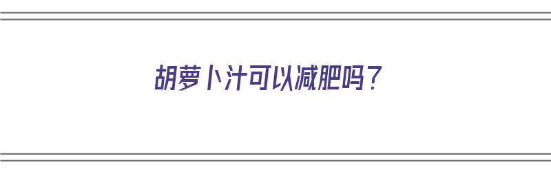 胡萝卜汁可以减肥吗？（苹果胡萝卜汁可以减肥吗）