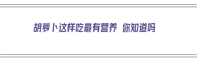 胡萝卜这样吃最有营养 你知道吗（胡萝卜怎样吃营养）