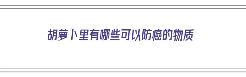 胡萝卜里有哪些可以防癌的物质（胡萝卜里有哪些可以防癌的物质呢）