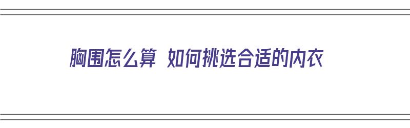 胸围怎么算 如何挑选合适的内衣（胸围怎么选内衣尺码）