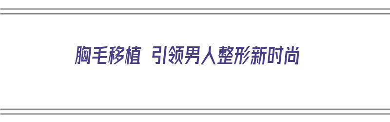 胸毛移植 引领男人整形新时尚（胸毛可以移植到头发上吗）