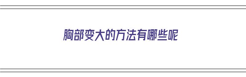 胸部变大的方法有哪些呢（胸部变大的方法有哪些呢图片）