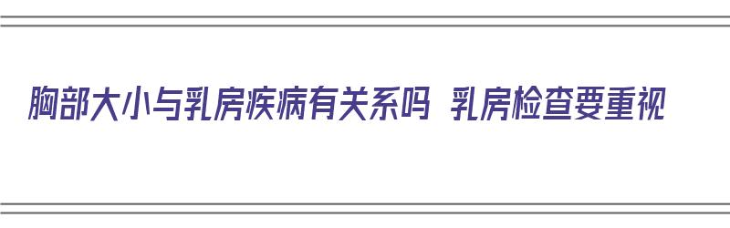 胸部大小与乳房疾病有关系吗 乳房检查要重视（乳房大小和乳腺疾病有关吗）