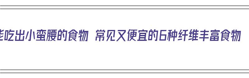 能吃出小蛮腰的食物 常见又便宜的6种纤维丰富食物（胶原羹怎么吃）