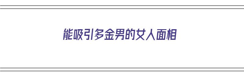 能吸引多金男的女人面相（能吸引多金男的女人面相吗）