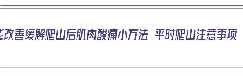 能改善缓解爬山后肌肉酸痛小方法 平时爬山注意事项（爬山后缓解肌肉酸痛的方法）