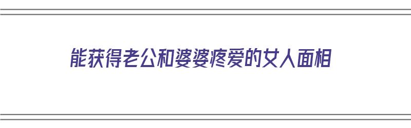 能获得老公和婆婆疼爱的女人面相（在老公心里婆婆和媳妇谁重要）