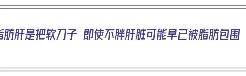 脂肪肝是把软刀子 即使不胖肝脏可能早已被脂肪包围（脂肪肝是软的还是硬的）