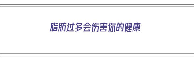 脂肪过多会伤害你的健康（脂肪过多会伤害你的健康吗）