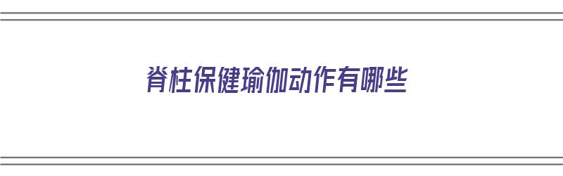 脊柱保健瑜伽动作有哪些（脊柱保健瑜伽动作有哪些图片）