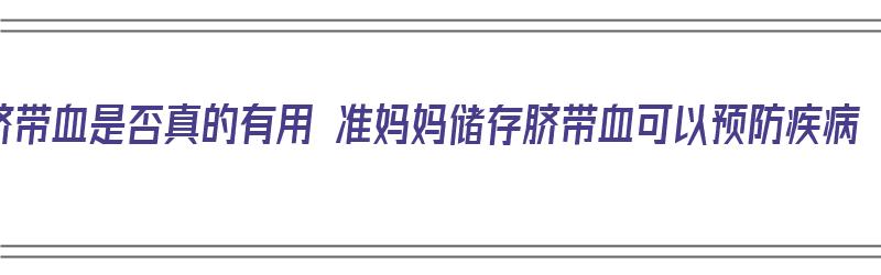 脐带血是否真的有用 准妈妈储存脐带血可以预防疾病（脐带血存起来有什么用）