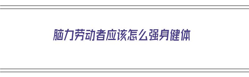 脑力劳动者应该怎么强身健体（脑力劳动者应该怎么强身健体呢）