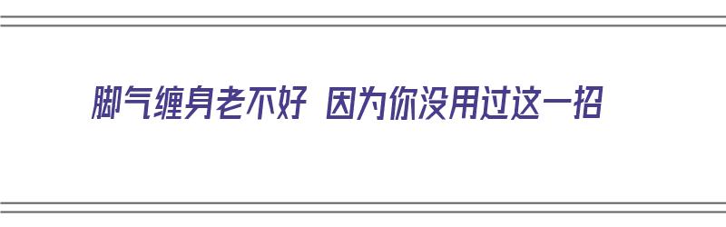 脚气缠身老不好 因为你没用过这一招（脚气困扰怎么办?）