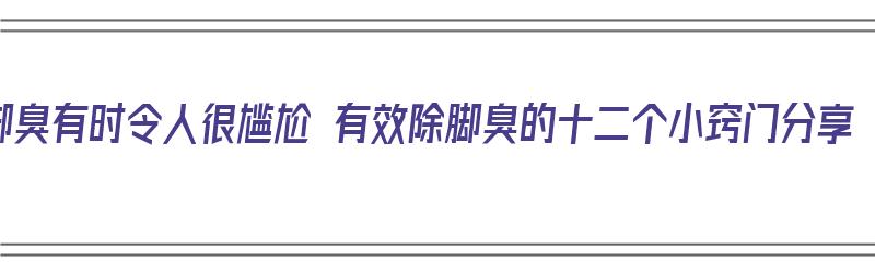 脚臭有时令人很尴尬 有效除脚臭的十二个小窍门分享（脚臭怎么除臭）