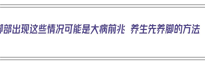 脚部出现这些情况可能是大病前兆 养生先养脚的方法（脚养怎么办）