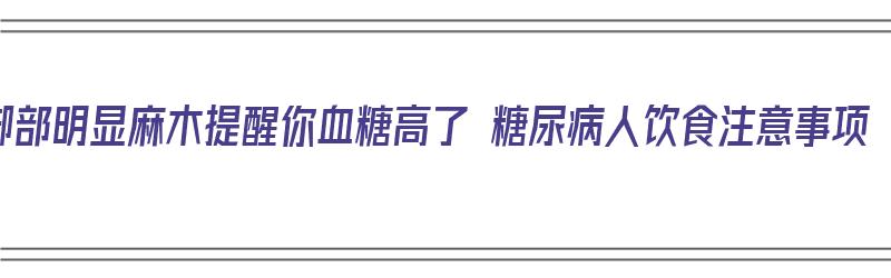 脚部明显麻木提醒你血糖高了 糖尿病人饮食注意事项（脚发麻是血糖高吗）