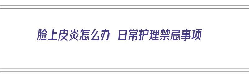 脸上皮炎怎么办 日常护理禁忌事项（脸上皮炎犯了怎么快速好）