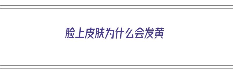 脸上皮肤为什么会发黄（脸上皮肤为什么会发黄,没气色）