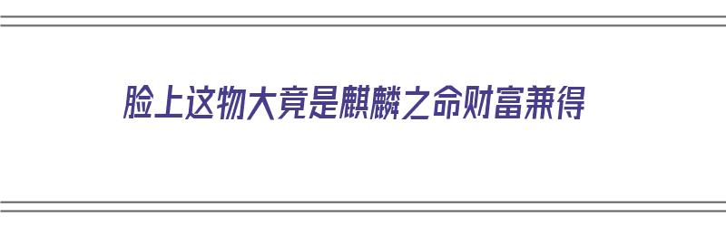 脸上这物大竟是麒麟之命财富兼得（麒麟面相）