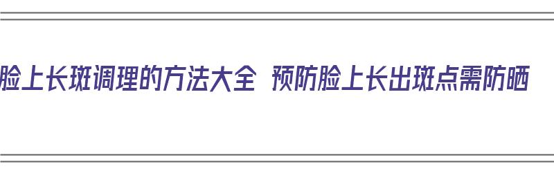 脸上长斑调理的方法大全 预防脸上长出斑点需防晒（脸上长斑怎么治疗和预防）