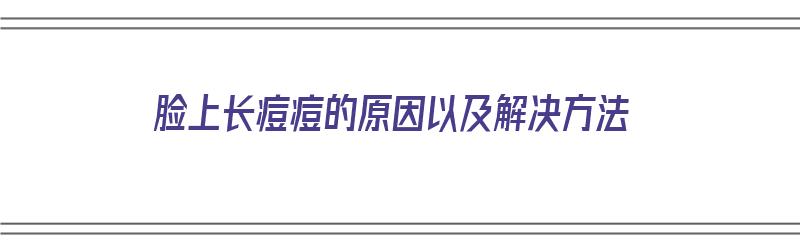 脸上长痘痘的原因以及解决方法（脸上长痘痘的原因以及解决方法图片）