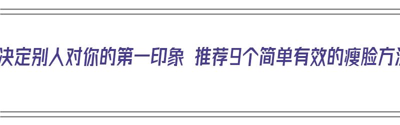 脸型决定别人对你的第一印象 推荐9个简单有效的瘦脸方法（如何瘦脸型）