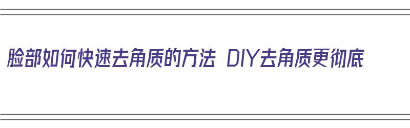 脸部如何快速去角质的方法 DIY去角质更彻底（脸部如何快速去角质的方法 diy去角质更彻底）