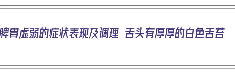 脾胃虚弱的症状表现及调理 舌头有厚厚的白色舌苔（脾胃虚舌头发白怎么办）