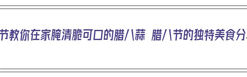 腊八节教你在家腌清脆可口的腊八蒜 腊八节的独特美食分享（腊八节怎么腌蒜）