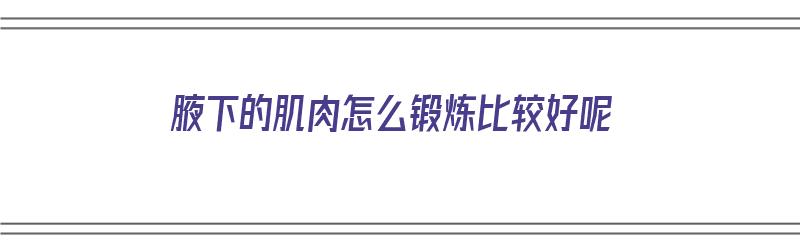 腋下的肌肉怎么锻炼比较好呢（腋下的肌肉怎么锻炼比较好呢视频）