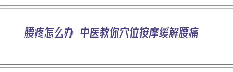 腰疼怎么办 中医教你穴位按摩缓解腰痛（中医腰痛按摩手法）