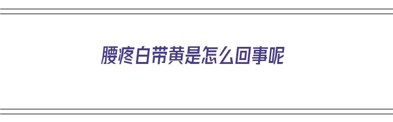 腰疼白带黄是怎么回事呢